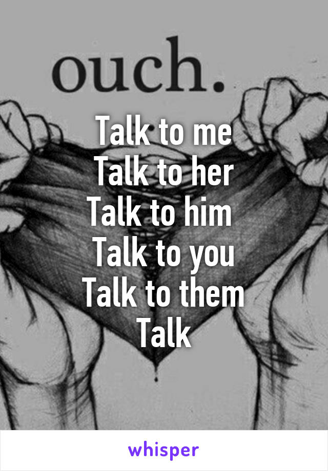 Talk to me
Talk to her
Talk to him 
Talk to you
Talk to them
Talk