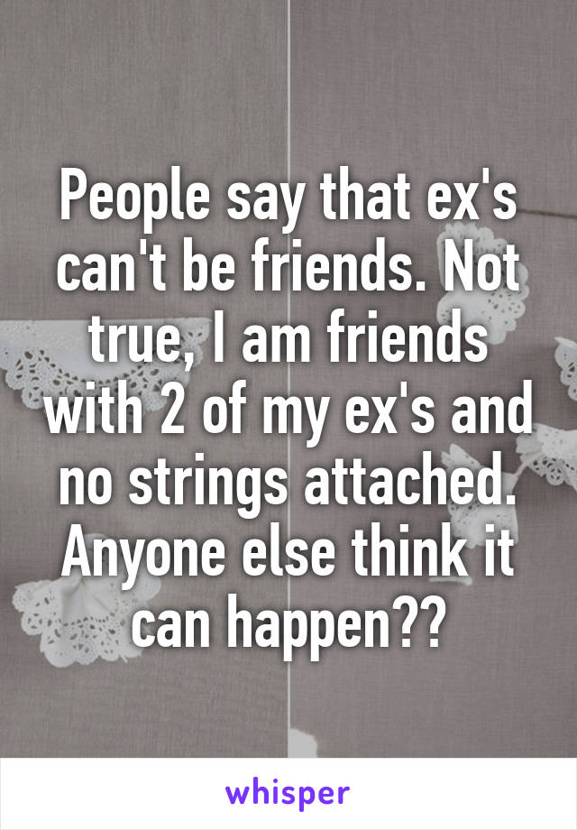 People say that ex's can't be friends. Not true, I am friends with 2 of my ex's and no strings attached. Anyone else think it can happen??