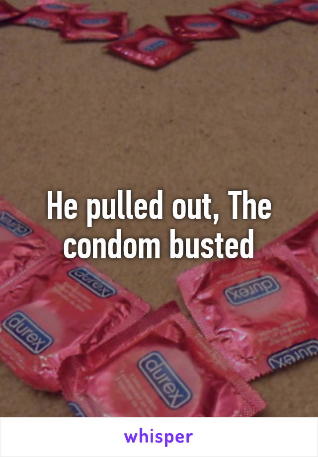 He pulled out, The condom busted