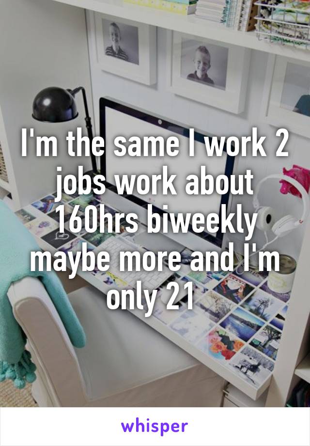 I'm the same I work 2 jobs work about 160hrs biweekly maybe more and I'm only 21 