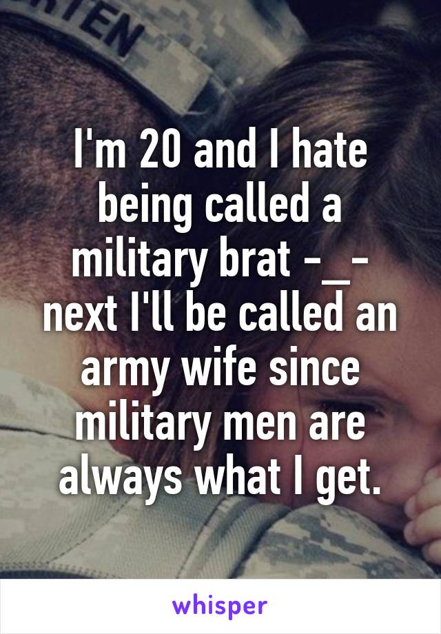 I'm 20 and I hate being called a military brat -_- next I'll be called an army wife since military men are always what I get.