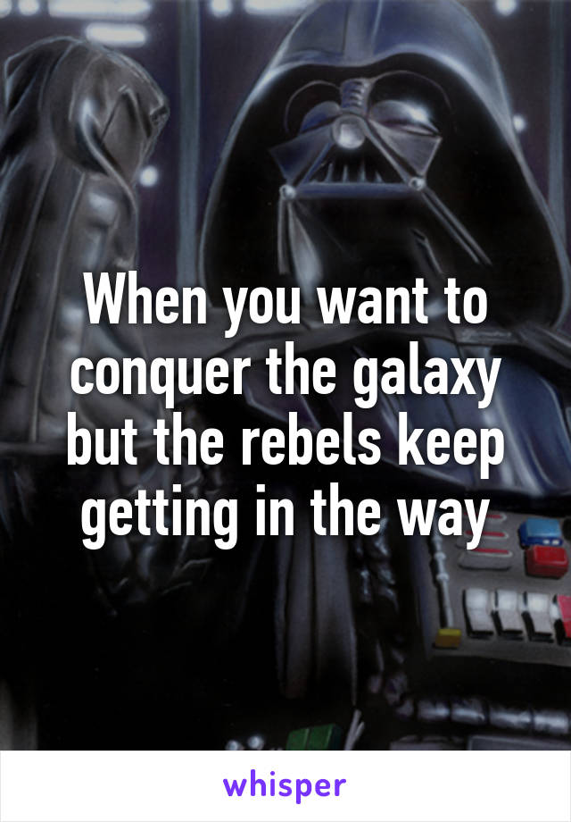 When you want to conquer the galaxy but the rebels keep getting in the way