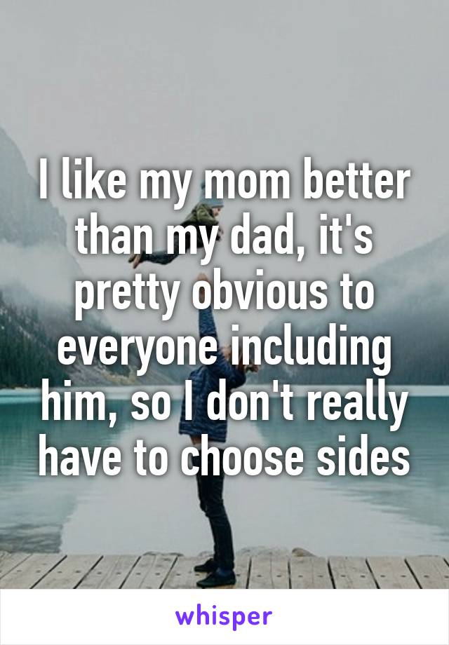 I like my mom better than my dad, it's pretty obvious to everyone including him, so I don't really have to choose sides