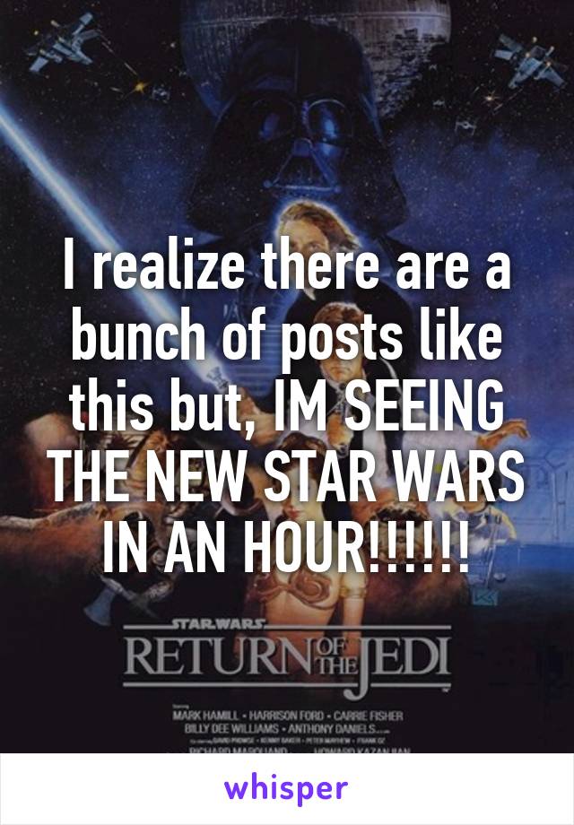 I realize there are a bunch of posts like this but, IM SEEING THE NEW STAR WARS IN AN HOUR!!!!!!