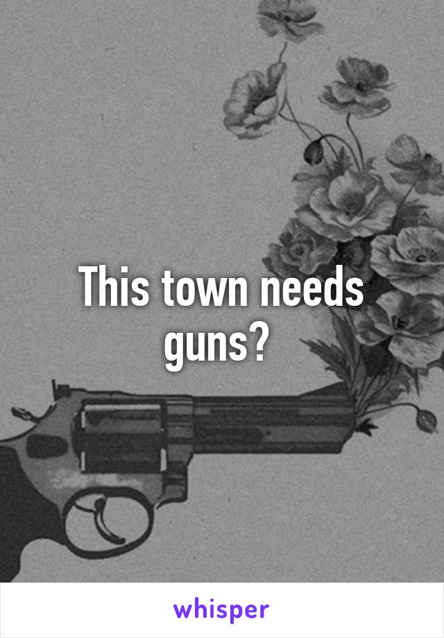 This town needs guns? 