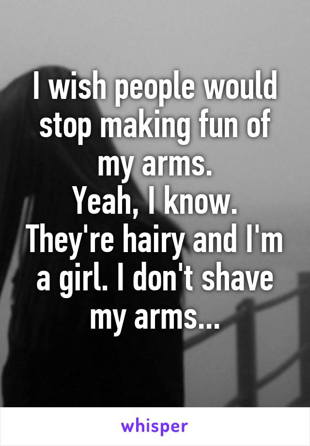 I wish people would stop making fun of my arms.
Yeah, I know. They're hairy and I'm a girl. I don't shave my arms...
