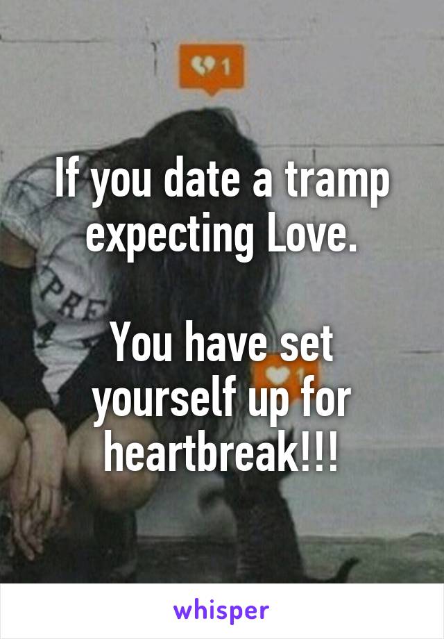 If you date a tramp expecting Love.

You have set yourself up for heartbreak!!!