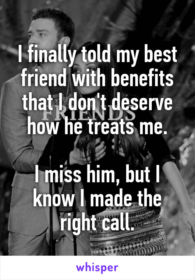 I finally told my best friend with benefits that I don't deserve how he treats me.
  
I miss him, but I know I made the right call.