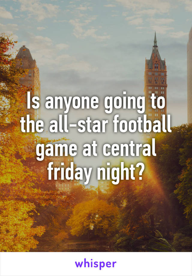 Is anyone going to the all-star football game at central friday night?