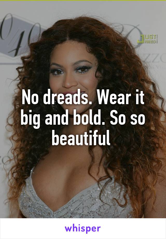 No dreads. Wear it big and bold. So so beautiful 