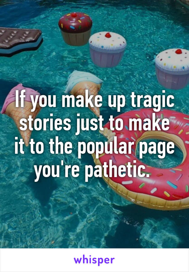 If you make up tragic stories just to make it to the popular page you're pathetic. 