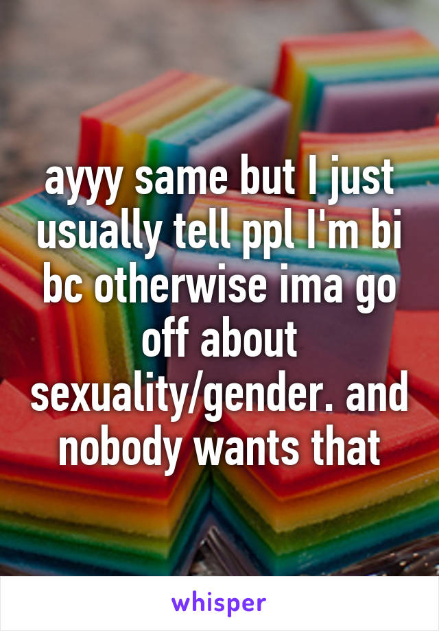 ayyy same but I just usually tell ppl I'm bi bc otherwise ima go off about sexuality/gender. and nobody wants that