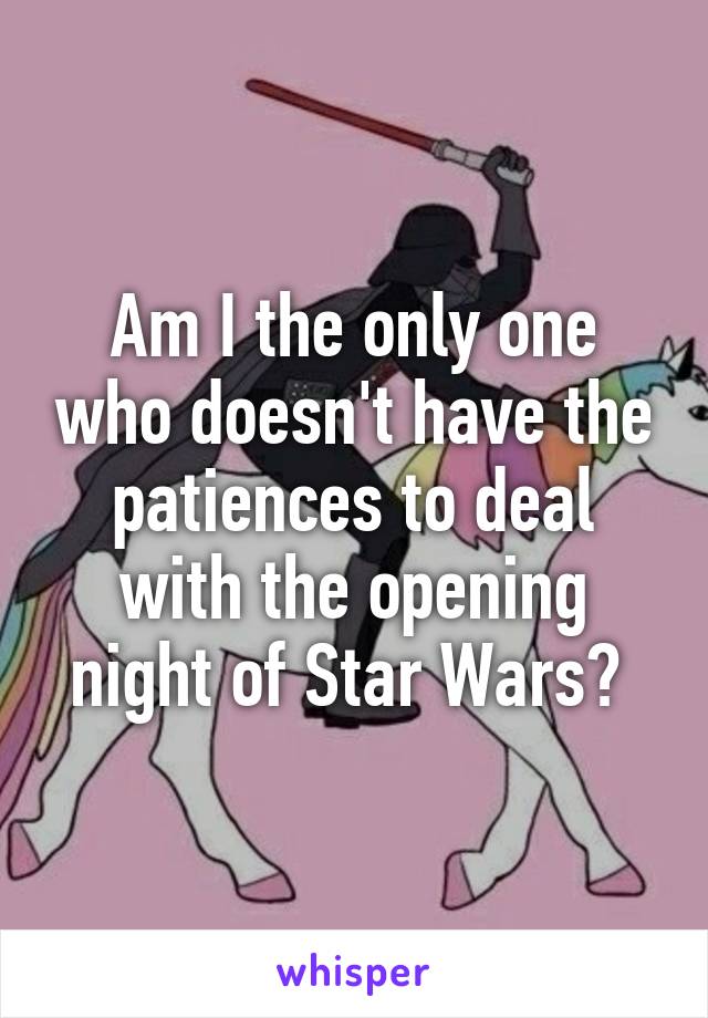 Am I the only one who doesn't have the patiences to deal with the opening night of Star Wars? 