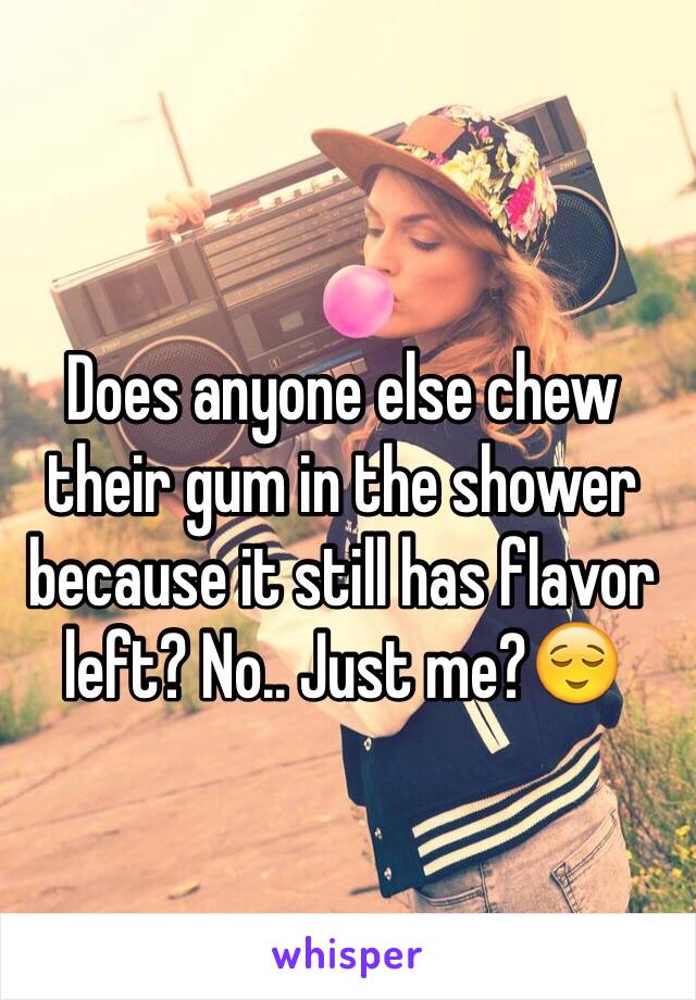 Does anyone else chew their gum in the shower because it still has flavor left? No.. Just me?😌