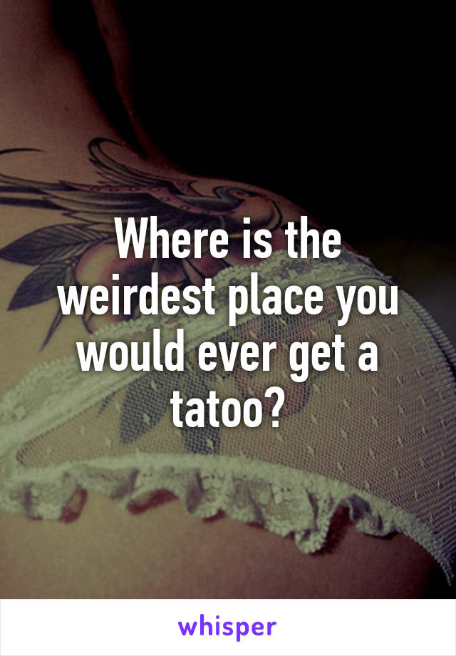 Where is the weirdest place you would ever get a tatoo?