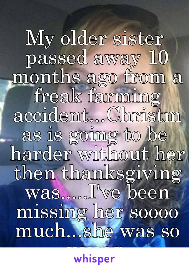 My older sister passed away 10 months ago from a freak farming accident...Christmas is going to be harder without her then thanksgiving was.....I've been missing her soooo much...she was so young 