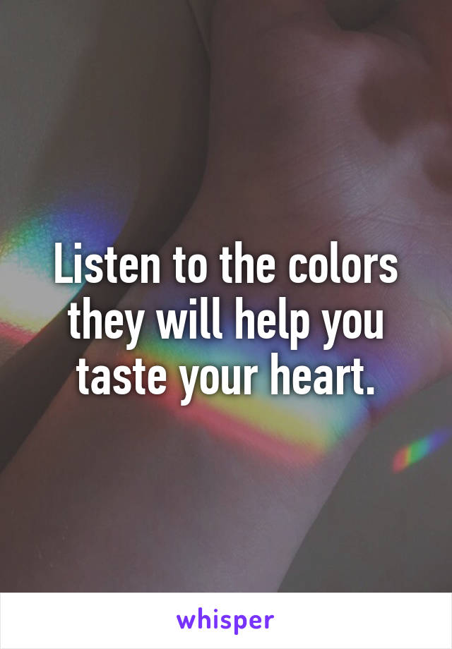 Listen to the colors they will help you taste your heart.