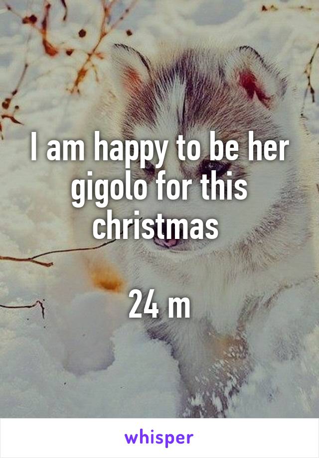 I am happy to be her gigolo for this christmas 

24 m