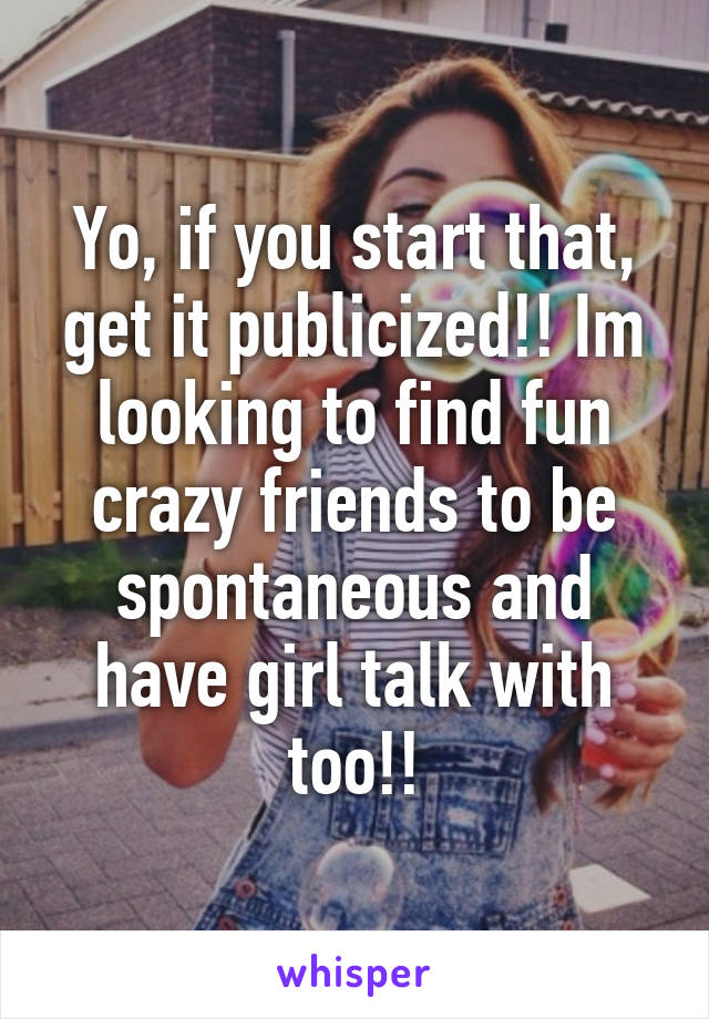 Yo, if you start that, get it publicized!! Im looking to find fun crazy friends to be spontaneous and have girl talk with too!!