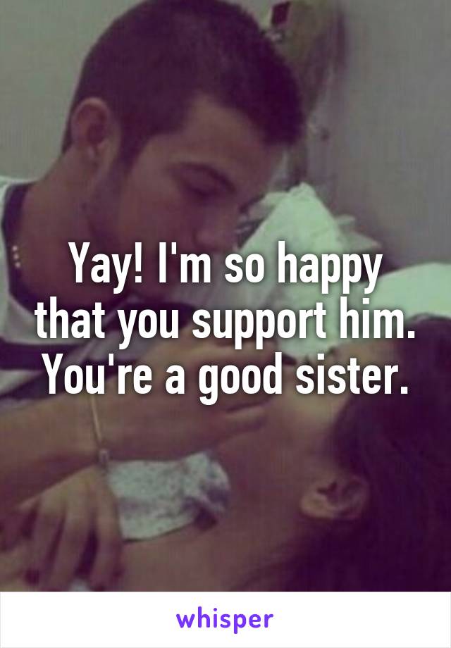 Yay! I'm so happy that you support him. You're a good sister.