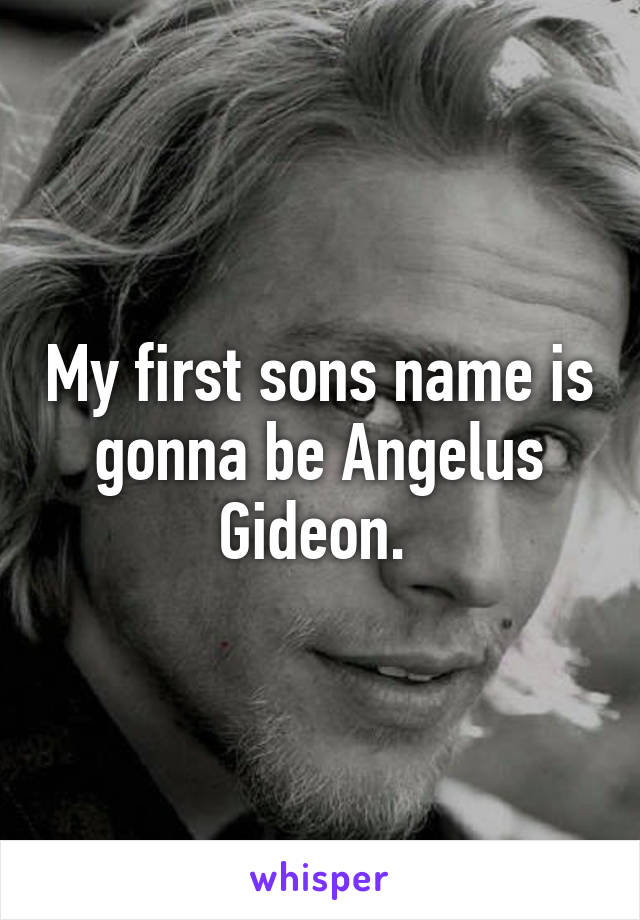 My first sons name is gonna be Angelus Gideon. 