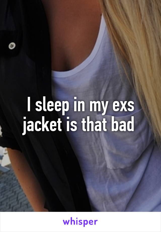 I sleep in my exs jacket is that bad 