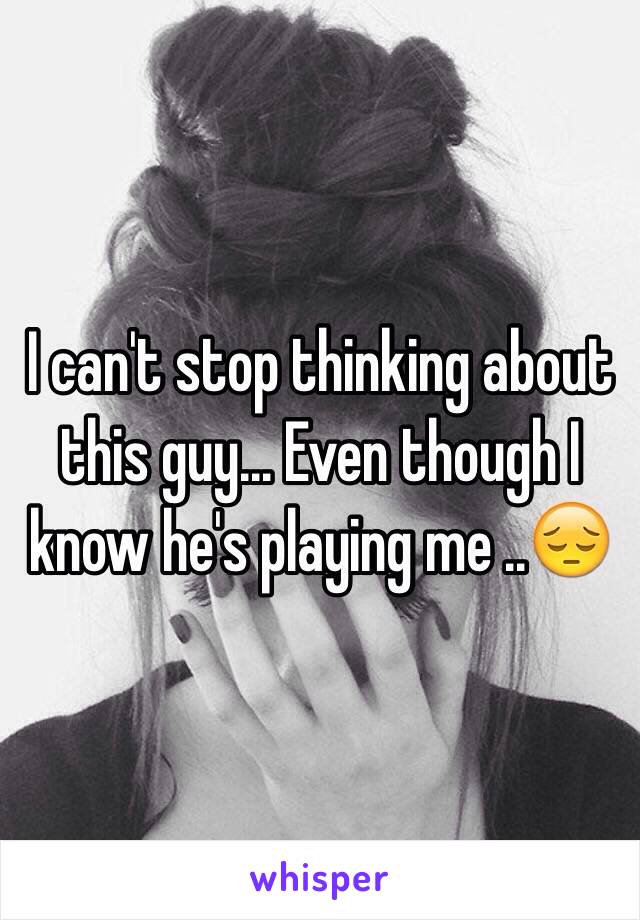 I can't stop thinking about this guy... Even though I know he's playing me ..😔