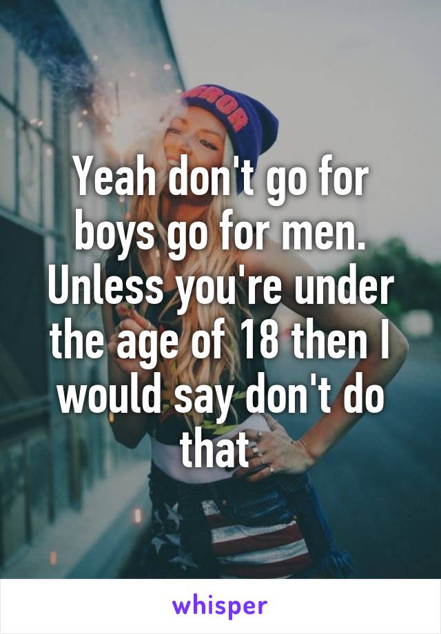 Yeah don't go for boys go for men. Unless you're under the age of 18 then I would say don't do that 