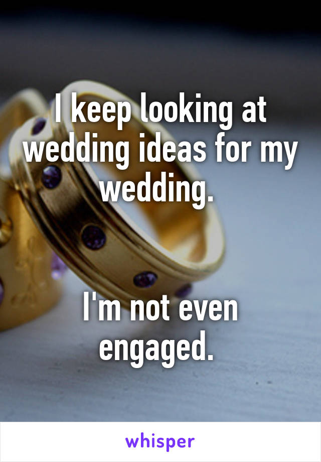 I keep looking at wedding ideas for my wedding. 


I'm not even engaged. 