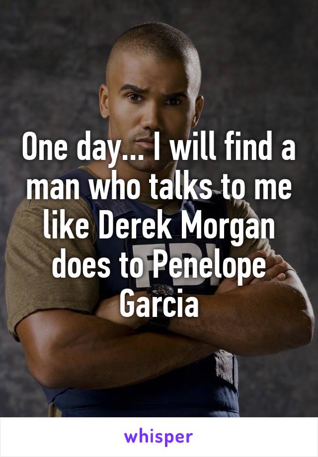 One day... I will find a man who talks to me like Derek Morgan does to Penelope Garcia