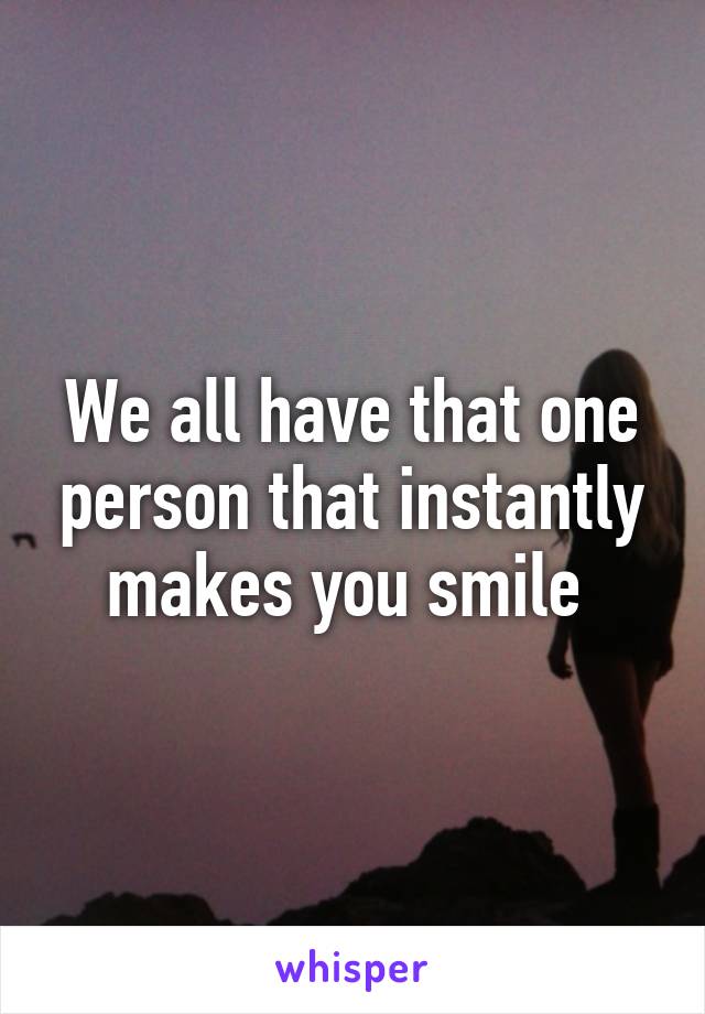 We all have that one person that instantly makes you smile 