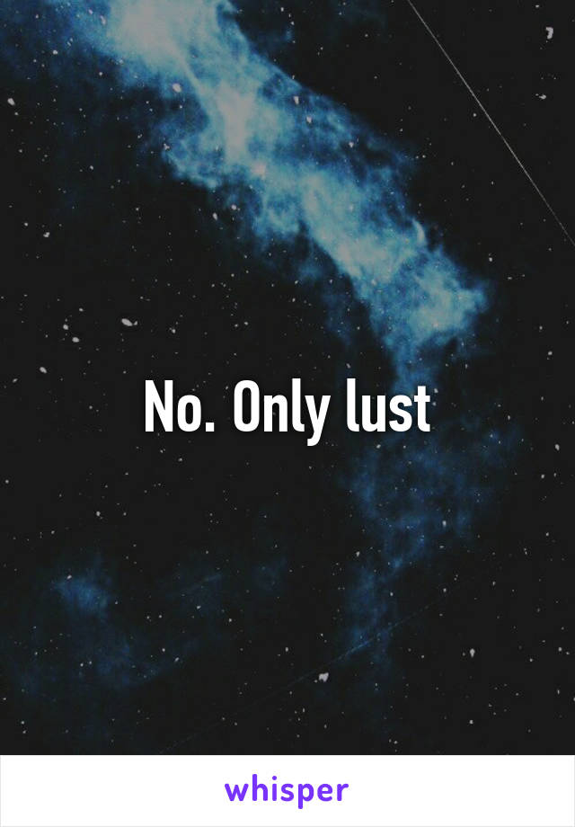 No. Only lust