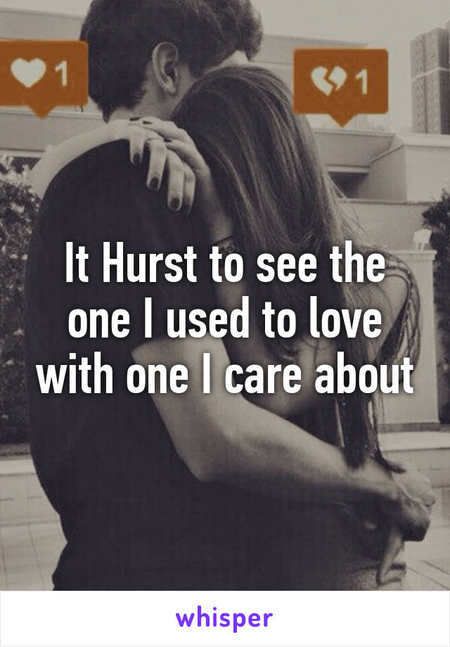 It Hurst to see the one I used to love with one I care about