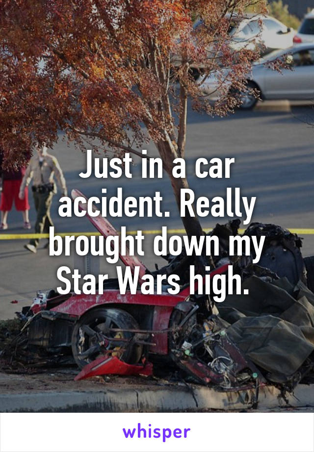 Just in a car accident. Really brought down my Star Wars high. 