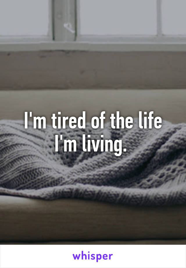 I'm tired of the life I'm living. 