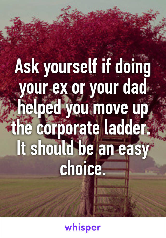 Ask yourself if doing your ex or your dad helped you move up the corporate ladder.  It should be an easy choice.