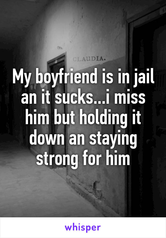 My boyfriend is in jail an it sucks...i miss him but holding it down an staying strong for him