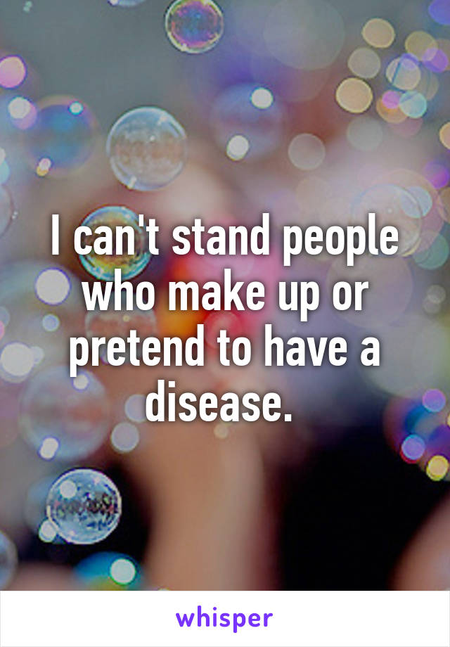 I can't stand people who make up or pretend to have a disease. 