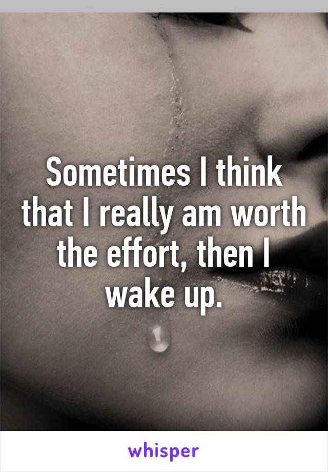 Sometimes I think that I really am worth the effort, then I wake up.