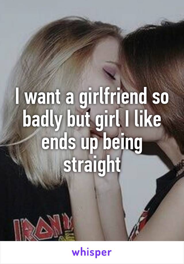 I want a girlfriend so badly but girl I like ends up being straight