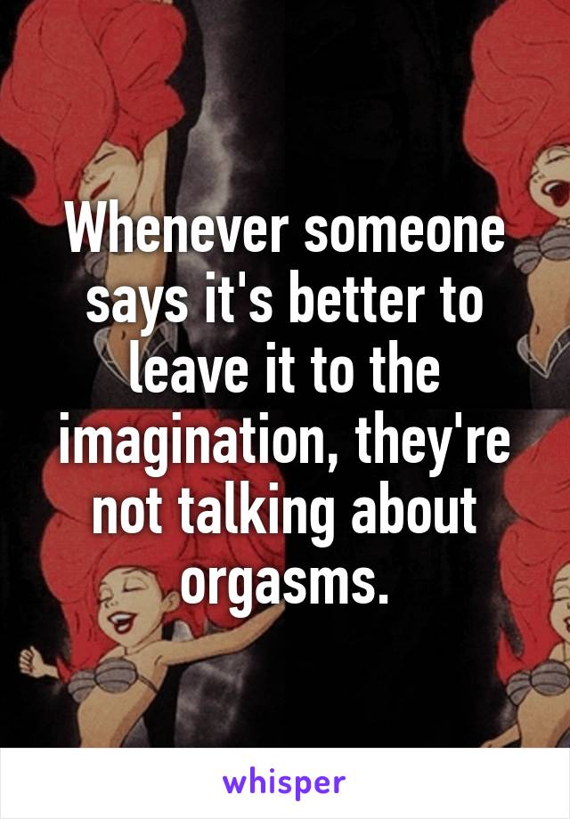 Whenever someone says it's better to leave it to the imagination, they're not talking about orgasms.