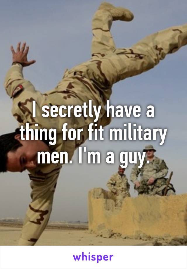 I secretly have a thing for fit military men. I'm a guy.