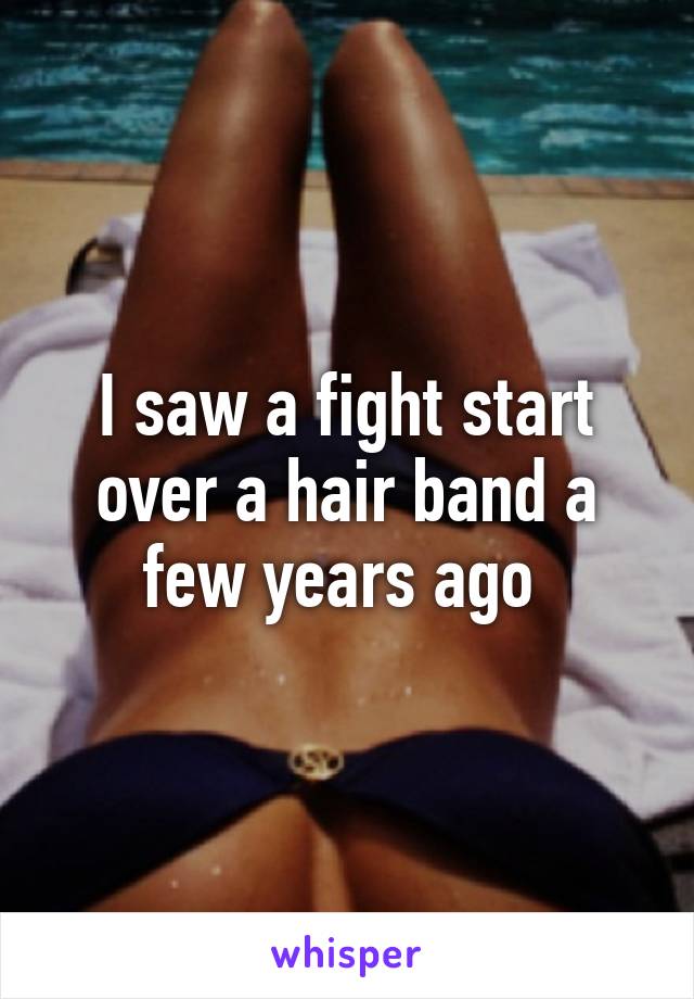 I saw a fight start over a hair band a few years ago 