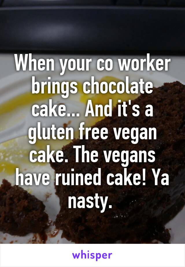 When your co worker brings chocolate cake... And it's a gluten free vegan cake. The vegans have ruined cake! Ya nasty. 