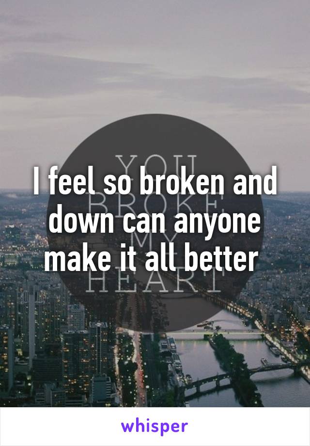 I feel so broken and down can anyone make it all better 