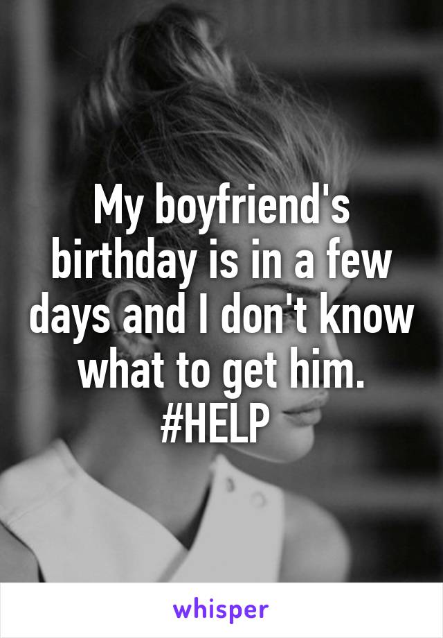 My boyfriend's birthday is in a few days and I don't know what to get him. #HELP 