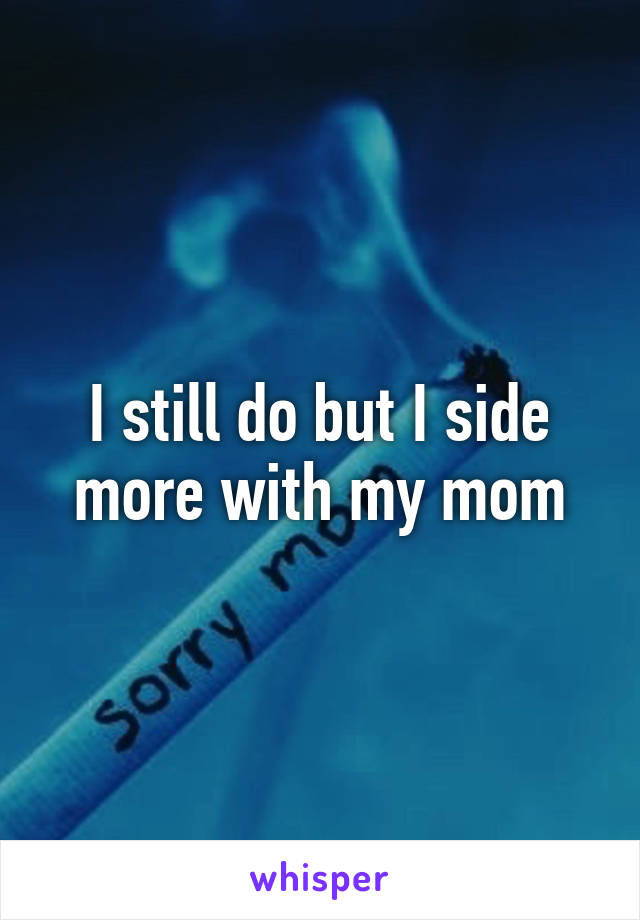 I still do but I side more with my mom