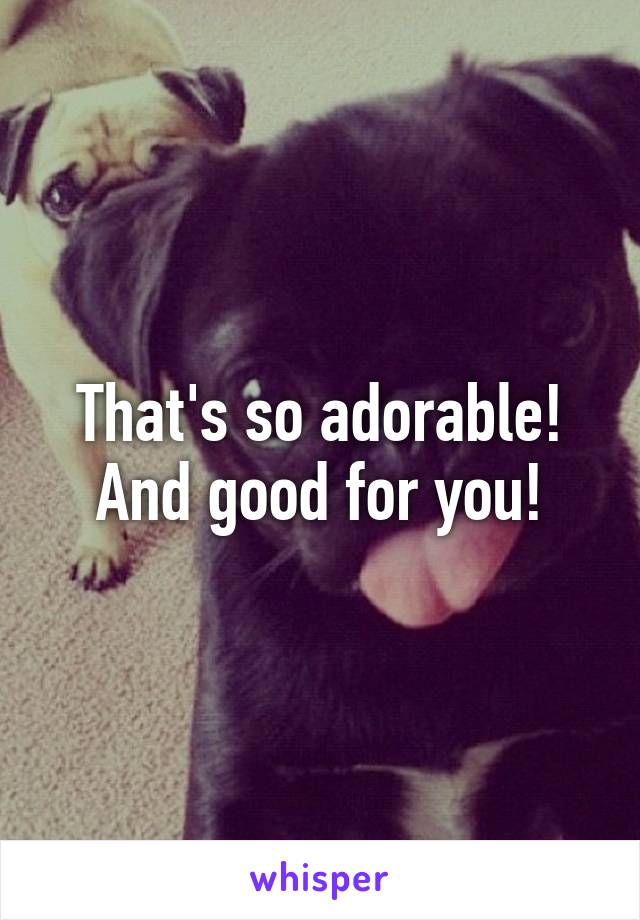 That's so adorable! And good for you!