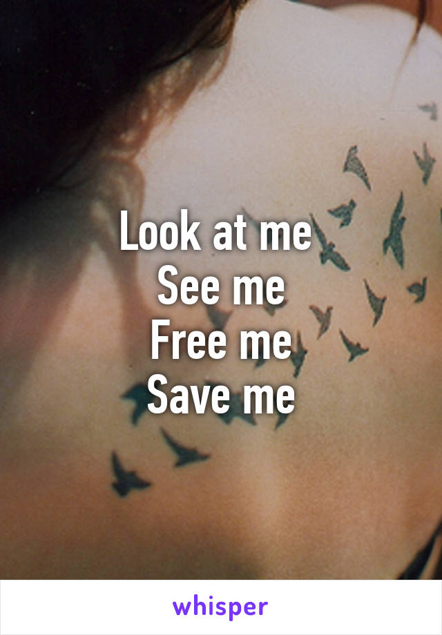 Look at me 
See me
Free me
Save me