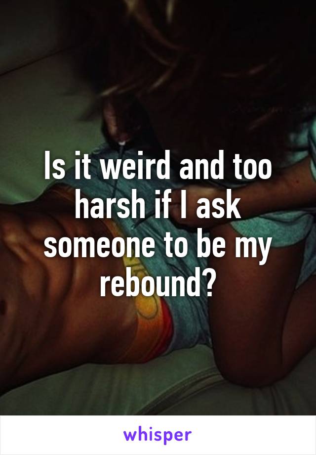 Is it weird and too harsh if I ask someone to be my rebound?